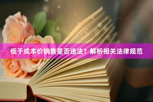 低于成本价销售是否违法？解析相关法律规范